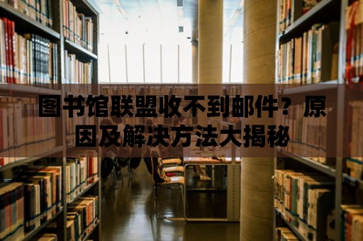 圖書館聯盟收不到郵件？原因及解決方法大揭秘