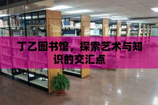 丁乙圖書館，探索藝術與知識的交匯點