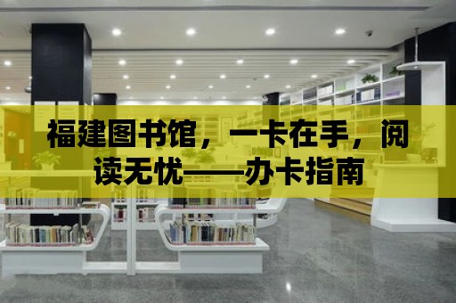 福建圖書館，一卡在手，閱讀無憂——辦卡指南