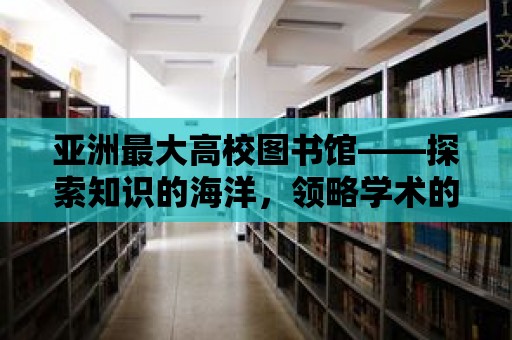 亞洲最大高校圖書館——探索知識的海洋，領(lǐng)略學術(shù)的魅力