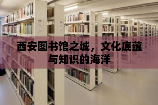 西安圖書館之城，文化底蘊與知識的海洋