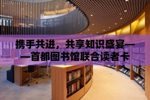 攜手共進，共享知識盛宴——首都圖書館聯合讀者卡