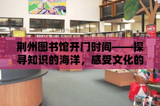 荊州圖書館開門時間——探尋知識的海洋，感受文化的魅力