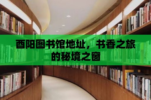 酉陽圖書館地址，書香之旅的秘境之窗