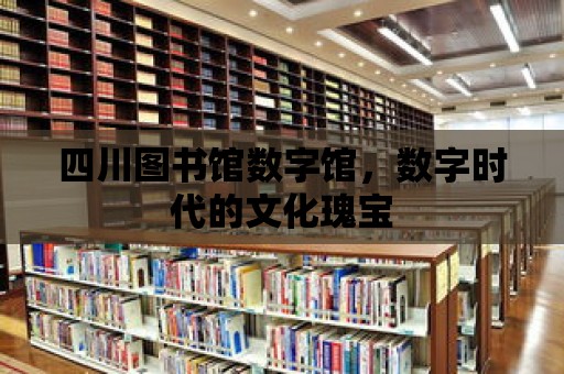 四川圖書館數字館，數字時代的文化瑰寶