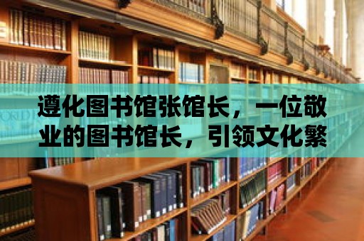 遵化圖書館張館長，一位敬業的圖書館長，引領文化繁榮之路