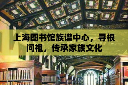 上海圖書館族譜中心，尋根問祖，傳承家族文化