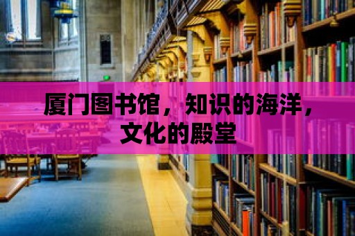 廈門圖書館，知識(shí)的海洋，文化的殿堂