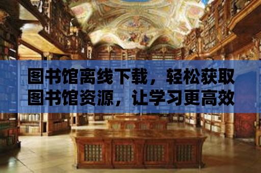 圖書館離線下載，輕松獲取圖書館資源，讓學(xué)習(xí)更高效