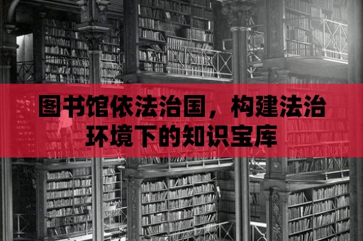 圖書(shū)館依法治國(guó)，構(gòu)建法治環(huán)境下的知識(shí)寶庫(kù)