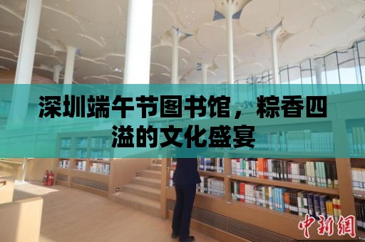 深圳端午節圖書館，粽香四溢的文化盛宴