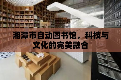 湘潭市自動圖書館，科技與文化的完美融合