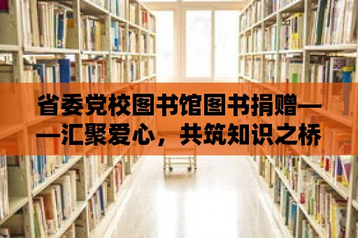 省委黨校圖書館圖書捐贈——匯聚愛心，共筑知識之橋