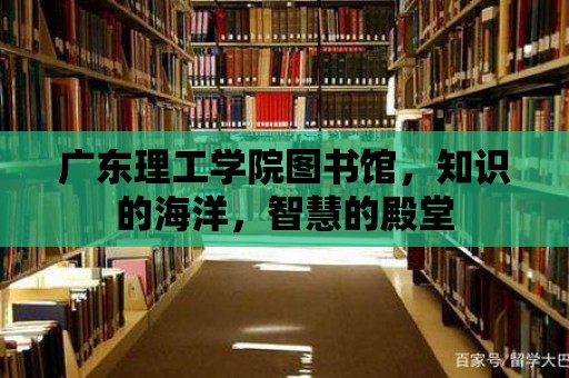 廣東理工學(xué)院圖書館，知識(shí)的海洋，智慧的殿堂