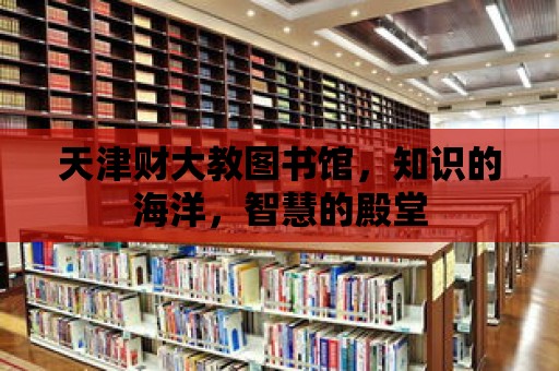 天津財大教圖書館，知識的海洋，智慧的殿堂