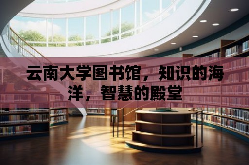 云南大學圖書館，知識的海洋，智慧的殿堂