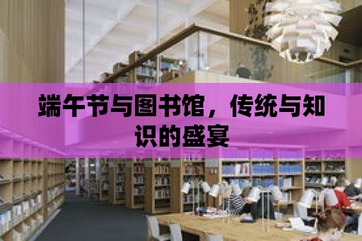 端午節與圖書館，傳統與知識的盛宴