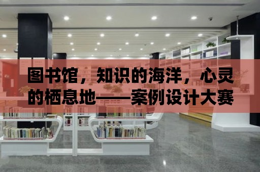 圖書館，知識的海洋，心靈的棲息地——案例設計大賽邀您共創未來