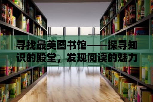 尋找最美圖書館——探尋知識的殿堂，發現閱讀的魅力