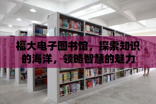 福大電子圖書館，探索知識的海洋，領(lǐng)略智慧的魅力