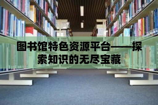 圖書館特色資源平臺——探索知識的無盡寶藏