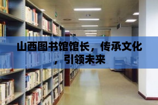 山西圖書館館長，傳承文化，引領未來