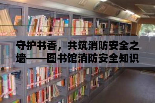 守護書香，共筑消防安全之墻——圖書館消防安全知識普及