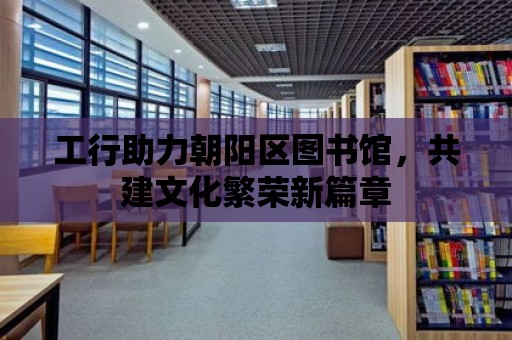 工行助力朝陽區(qū)圖書館，共建文化繁榮新篇章