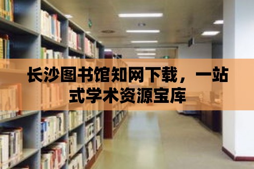 長沙圖書館知網下載，一站式學術資源寶庫