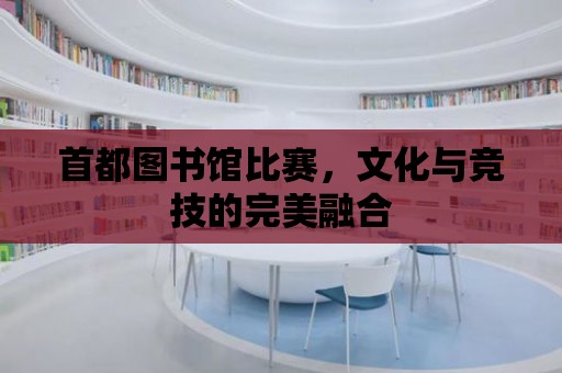 首都圖書館比賽，文化與競技的完美融合