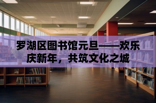 羅湖區圖書館元旦——歡樂慶新年，共筑文化之城