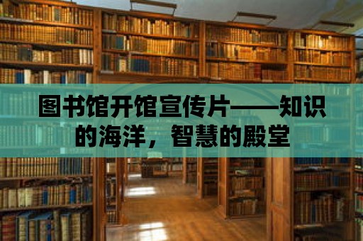 圖書館開館宣傳片——知識的海洋，智慧的殿堂