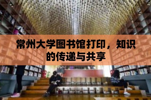 常州大學圖書館打印，知識的傳遞與共享