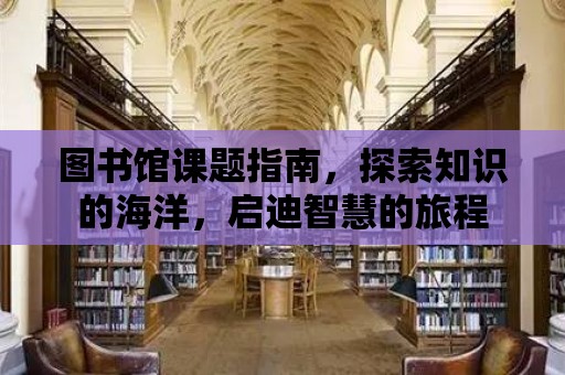 圖書館課題指南，探索知識的海洋，啟迪智慧的旅程