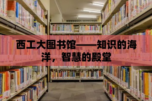 西工大圖書館——知識的海洋，智慧的殿堂