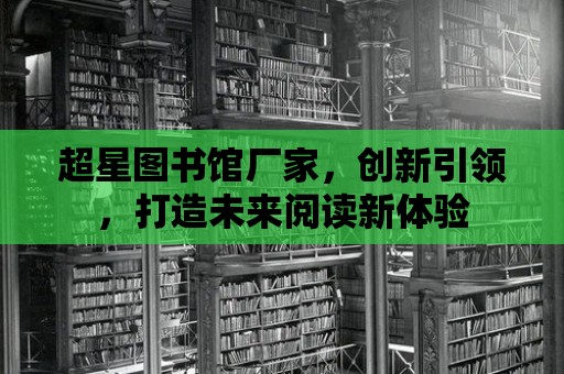 超星圖書館廠家，創新引領，打造未來閱讀新體驗