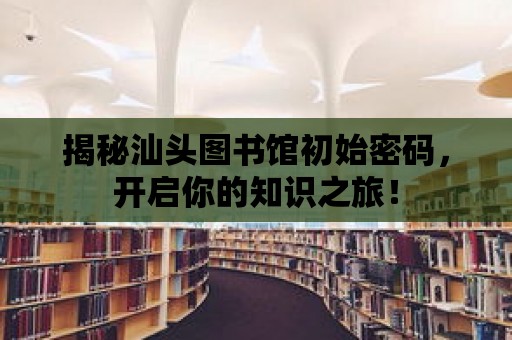 揭秘汕頭圖書館初始密碼，開啟你的知識之旅！