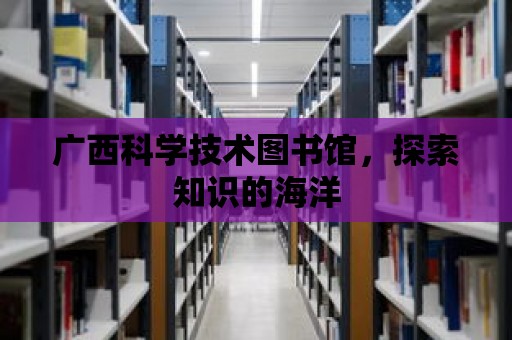 廣西科學技術圖書館，探索知識的海洋