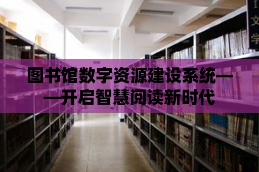 圖書館數字資源建設系統——開啟智慧閱讀新時代