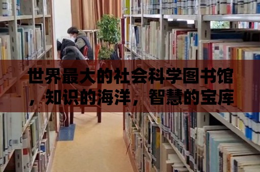 世界最大的社會科學圖書館，知識的海洋，智慧的寶庫