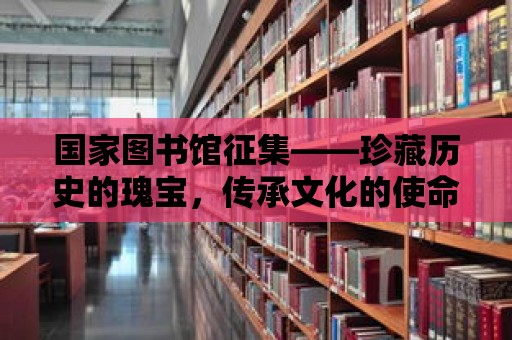 國家圖書館征集——珍藏歷史的瑰寶，傳承文化的使命