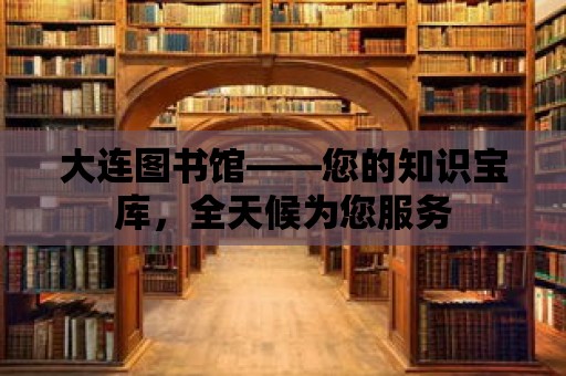 大連圖書館——您的知識寶庫，全天候為您服務