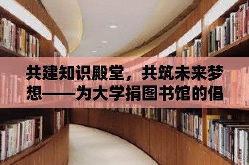 共建知識殿堂，共筑未來夢想——為大學捐圖書館的倡議