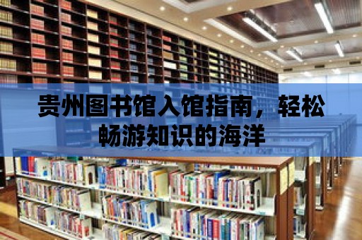 貴州圖書館入館指南，輕松暢游知識的海洋