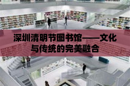 深圳清明節圖書館——文化與傳統的完美融合