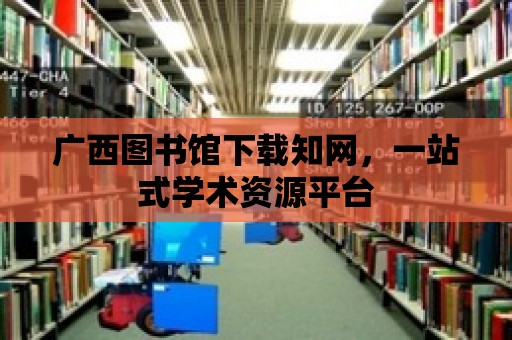 廣西圖書館下載知網，一站式學術資源平臺