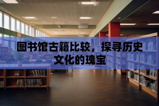 圖書館古籍比較，探尋歷史文化的瑰寶