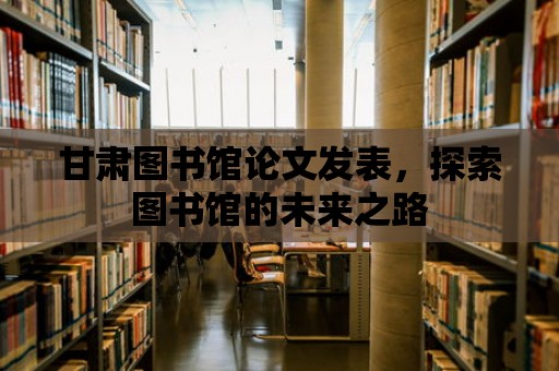 甘肅圖書館論文發表，探索圖書館的未來之路