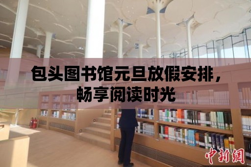 包頭圖書館元旦放假安排，暢享閱讀時光