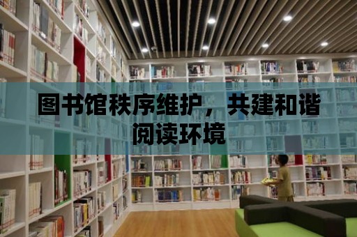 圖書館秩序維護，共建和諧閱讀環境